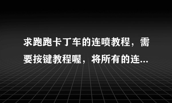 求跑跑卡丁车的连喷教程,需要按键教程喔,将所有的连喷都说出来,最好清晰明了看得懂,谢谢。