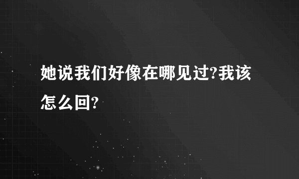 她说我们好像在哪见过?我该怎么回?