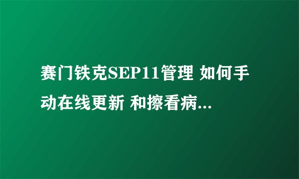 赛门铁克SEP11管理 如何手动在线更新 和擦看病毒库是不是最新的
