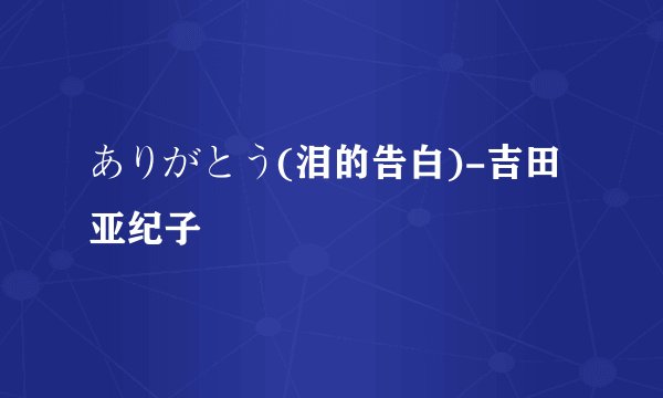 ありがとう(泪的告白)-吉田亚纪子