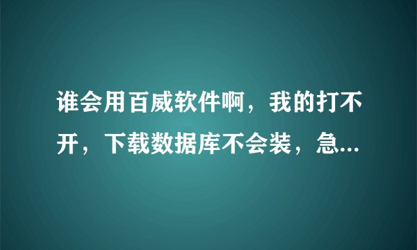 谁会用百威软件啊，我的打不开，下载数据库不会装，急！！！！！！