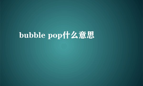 bubble pop什么意思