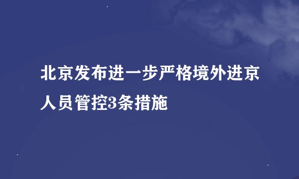北京发布进一步严格境外进京人员管控3条措施