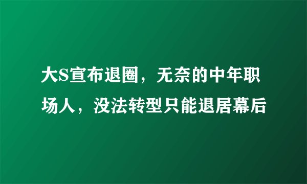 大S宣布退圈，无奈的中年职场人，没法转型只能退居幕后