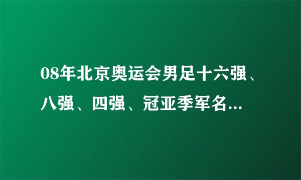 08年北京奥运会男足十六强、八强、四强、冠亚季军名单、以及巴西队、阿根廷队各场比赛的阵容。