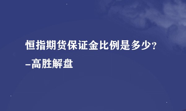 恒指期货保证金比例是多少？-高胜解盘