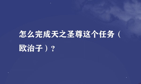 怎么完成天之圣尊这个任务（欧治子）？