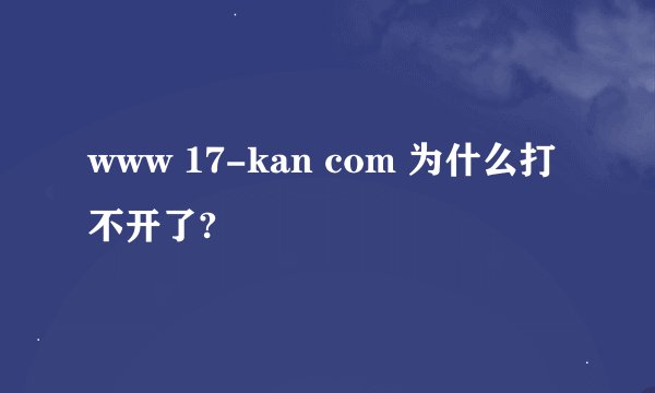 www 17-kan com 为什么打不开了?