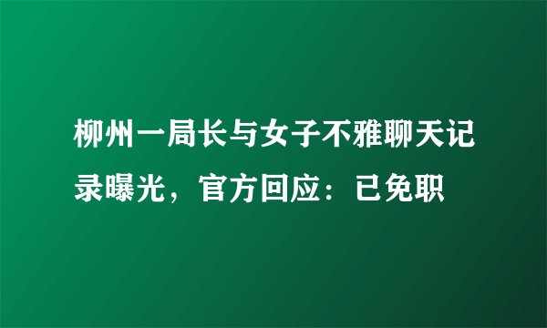 柳州一局长与女子不雅聊天记录曝光，官方回应：已免职
