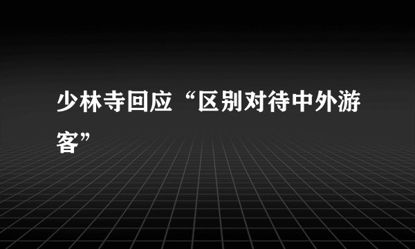 少林寺回应“区别对待中外游客”