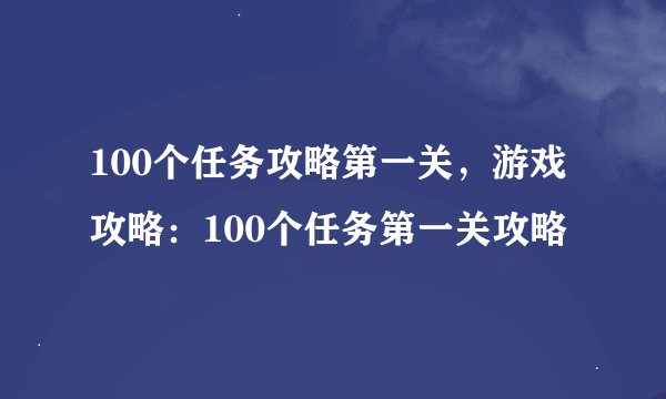 100个任务攻略第一关，游戏攻略：100个任务第一关攻略