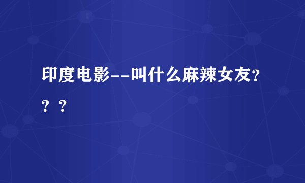 印度电影--叫什么麻辣女友？？？