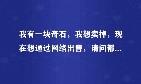 我有一块奇石，我想卖掉，现在想通过网络出售，请问都有什么网是专卖石头的？