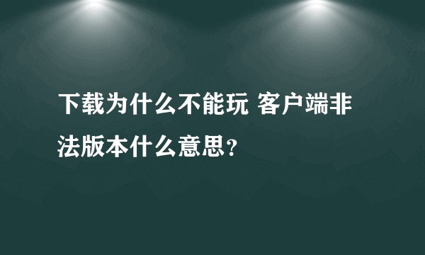下载为什么不能玩 客户端非法版本什么意思？