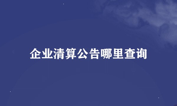 企业清算公告哪里查询