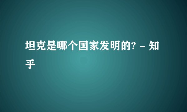 坦克是哪个国家发明的? - 知乎