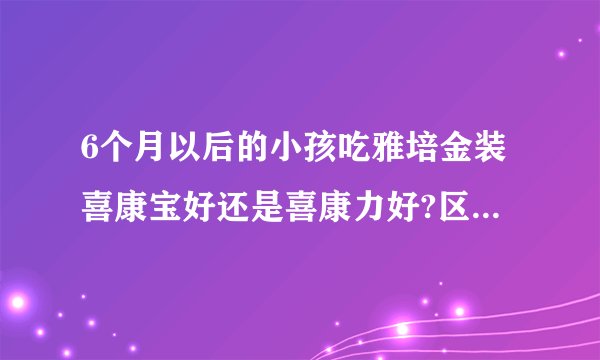 6个月以后的小孩吃雅培金装喜康宝好还是喜康力好?区别在哪?
