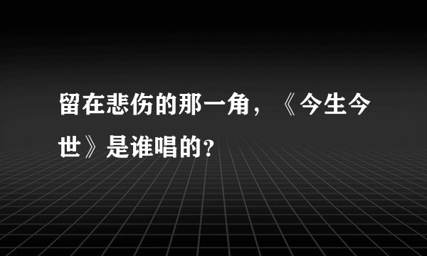 留在悲伤的那一角，《今生今世》是谁唱的？