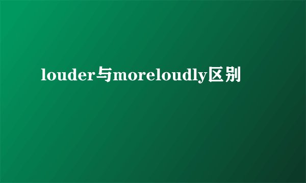 louder与moreloudly区别