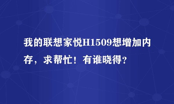 我的联想家悦H1509想增加内存，求帮忙！有谁晓得？