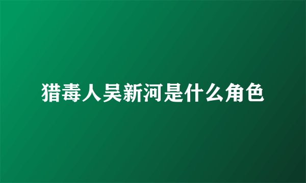 猎毒人吴新河是什么角色