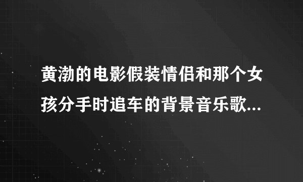 黄渤的电影假装情侣和那个女孩分手时追车的背景音乐歌曲是什么？