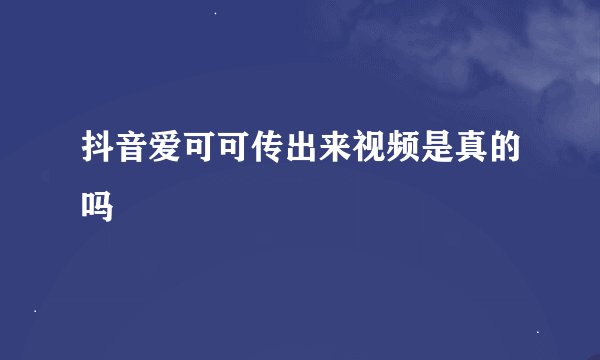 抖音爱可可传出来视频是真的吗