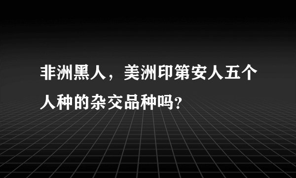 非洲黑人，美洲印第安人五个人种的杂交品种吗？