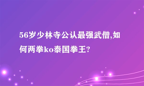 56岁少林寺公认最强武僧,如何两拳ko泰国拳王?