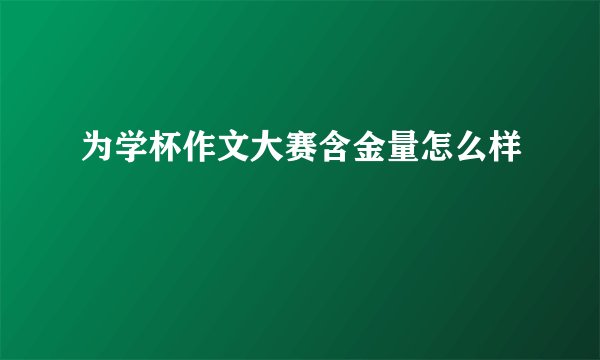 为学杯作文大赛含金量怎么样