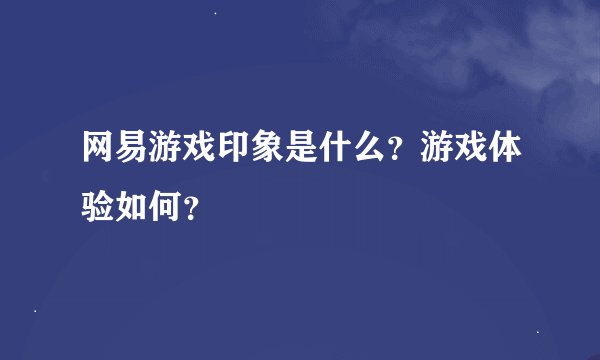 网易游戏印象是什么？游戏体验如何？