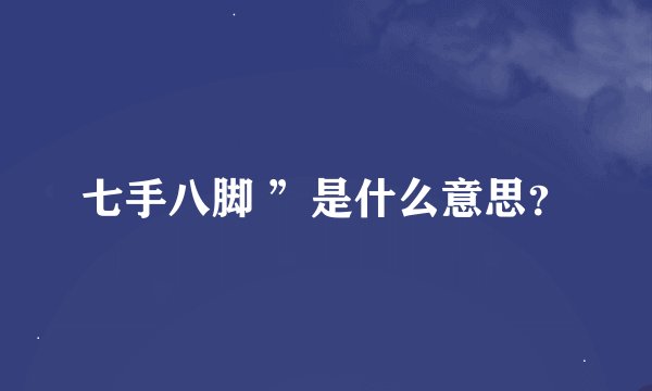 七手八脚 ”是什么意思？