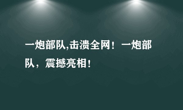 一炮部队,击溃全网!一炮部队,震撼亮相!