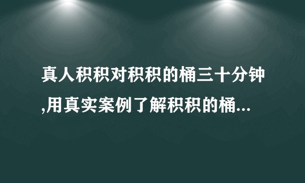 真人积积对积积的桶三十分钟,用真实案例了解积积的桶 - 三十分钟深度解析
