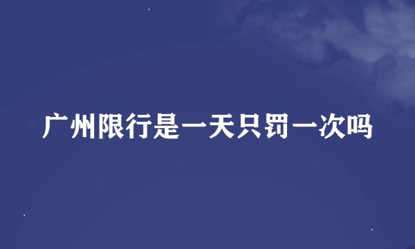 广州限行是一天只罚一次吗