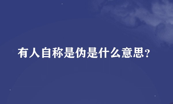 有人自称是伪是什么意思？