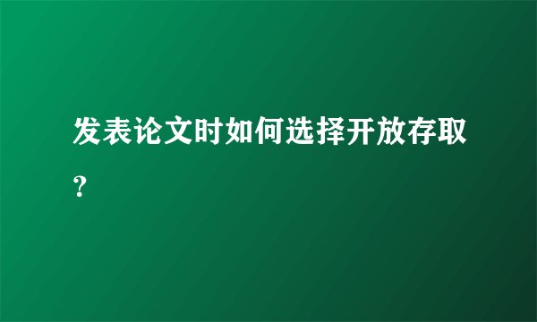 发表论文时如何选择开放存取？