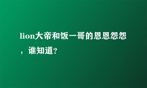 lion大帝和饭一哥的恩恩怨怨，谁知道？