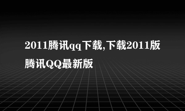 2011腾讯qq下载,下载2011版腾讯QQ最新版