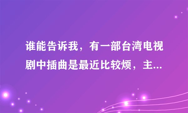谁能告诉我，有一部台湾电视剧中插曲是最近比较烦，主演有苏有朋，赵微，这电视剧叫什么名字？