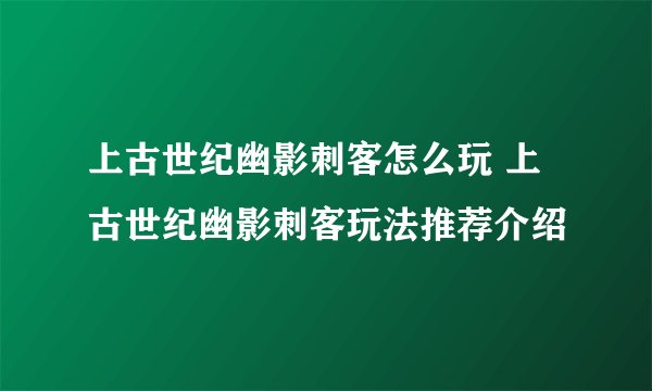 上古世纪幽影刺客怎么玩 上古世纪幽影刺客玩法推荐介绍