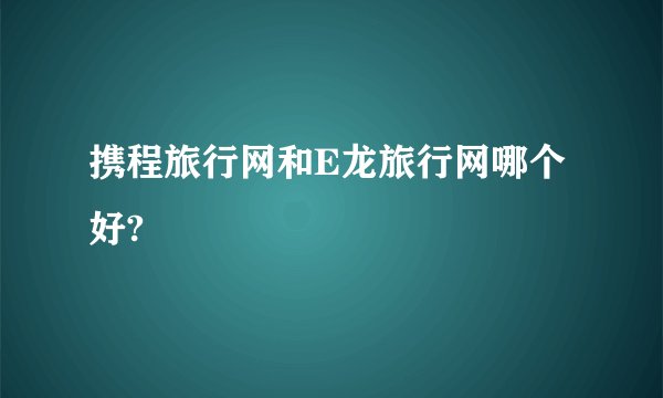 携程旅行网和E龙旅行网哪个好?