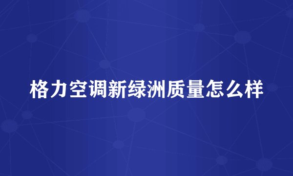 格力空调新绿洲质量怎么样