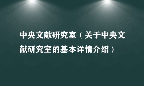 中央文献研究室（关于中央文献研究室的基本详情介绍）