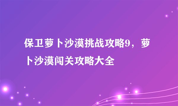 保卫萝卜沙漠挑战攻略9，萝卜沙漠闯关攻略大全