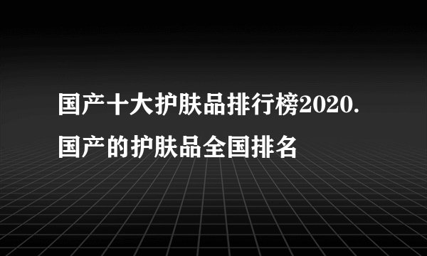 国产十大护肤品排行榜2020.国产的护肤品全国排名