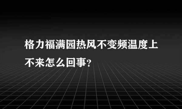 格力福满园热风不变频温度上不来怎么回事？