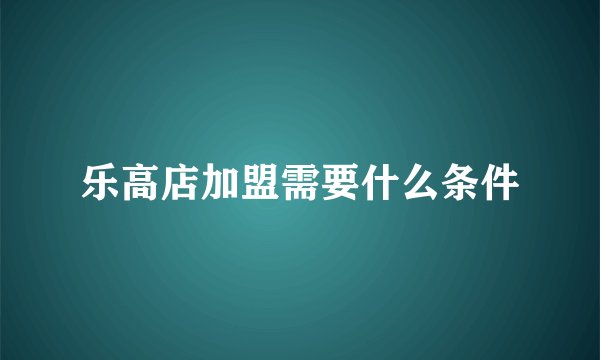 乐高店加盟需要什么条件
