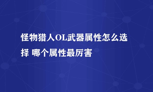 怪物猎人OL武器属性怎么选择 哪个属性最厉害