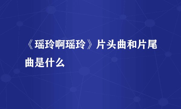 《瑶玲啊瑶玲》片头曲和片尾曲是什么